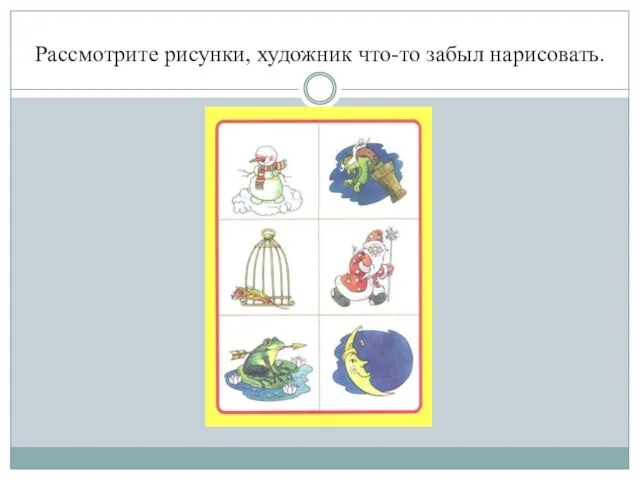 Рассмотрите рисунки, художник что-то забыл нарисовать.