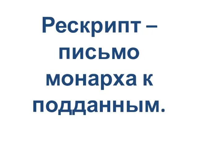 Рескрипт – письмо монарха к подданным.