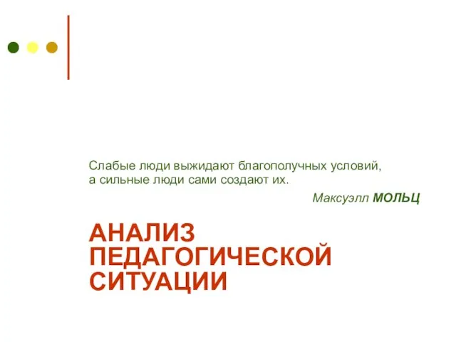 АНАЛИЗ ПЕДАГОГИЧЕСКОЙ СИТУАЦИИ Слабые люди выжидают благополучных условий, а сильные люди сами создают их. Максуэлл МОЛЬЦ