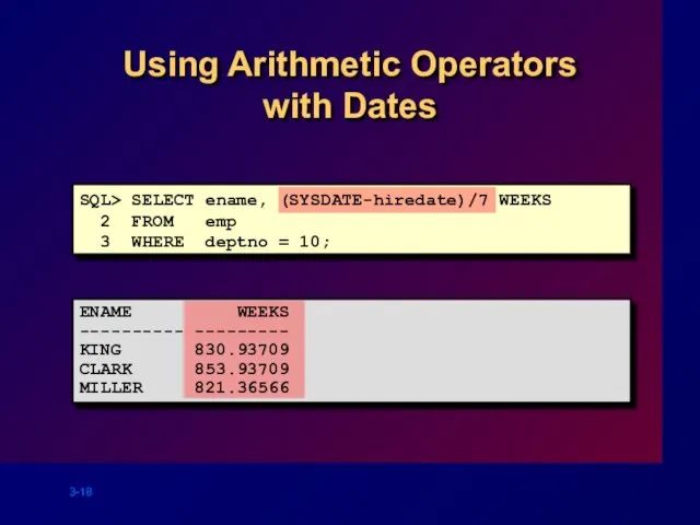 Using Arithmetic Operators with Dates SQL> SELECT ename, (SYSDATE-hiredate)/7 WEEKS 2