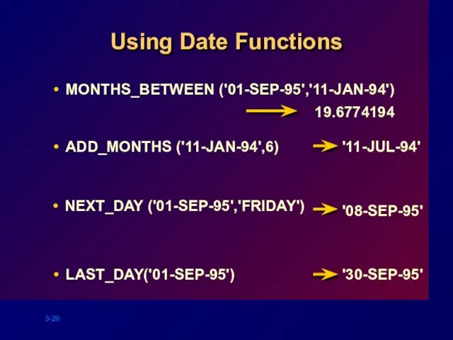 MONTHS_BETWEEN ('01-SEP-95','11-JAN-94') Using Date Functions ADD_MONTHS ('11-JAN-94',6) NEXT_DAY ('01-SEP-95','FRIDAY') LAST_DAY('01-SEP-95') 19.6774194 '11-JUL-94' '08-SEP-95' '30-SEP-95'