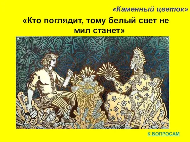 «Каменный цветок» «Кто поглядит, тому белый свет не мил станет» К ВОПРОСАМ