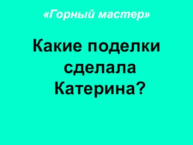 «Горный мастер» Какие поделки сделала Катерина?