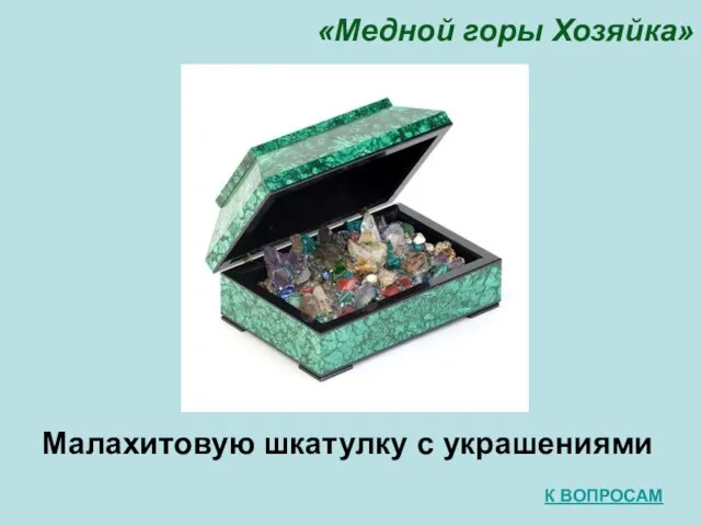 «Медной горы Хозяйка» Малахитовую шкатулку с украшениями К ВОПРОСАМ