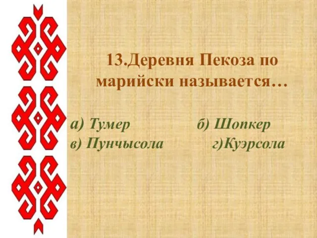 13.Деревня Пекоза по марийски называется… а) Тумер б) Шопкер в) Пунчысола г)Куэрсола