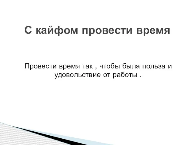 Провести время так , чтобы была польза и удовольствие от работы . С кайфом провести время