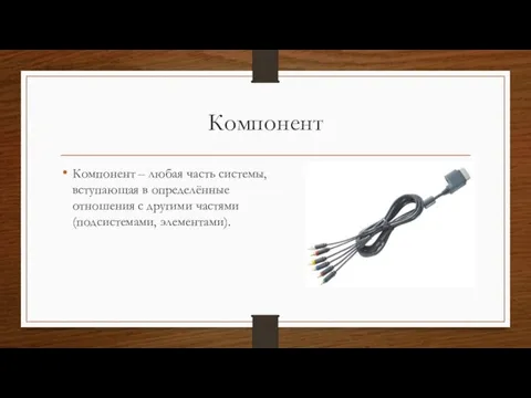 Компонент Компонент – любая часть системы, вступающая в определённые отношения с другими частями (подсистемами, элементами).