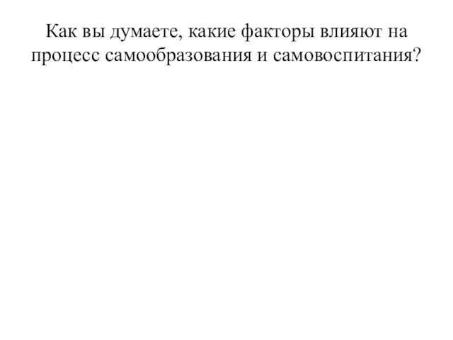 Как вы думаете, какие факторы влияют на процесс самообразования и самовоспитания?