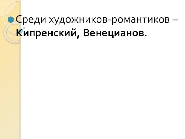 Среди художников-романтиков – Кипренский, Венецианов.