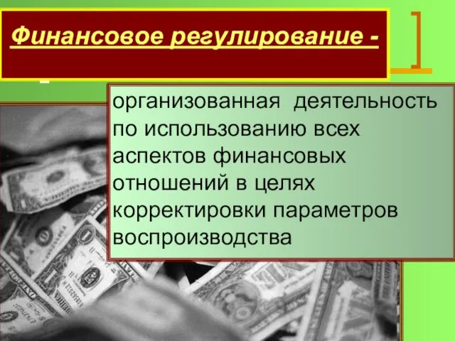 Финансовое регулирование - организованная деятельность по использованию всех аспектов финансовых отношений в целях корректировки параметров воспроизводства