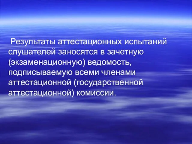 Результаты аттестационных испытаний слушателей заносятся в зачетную (экзаменационную) ведомость, подписываемую всеми членами аттестационной (государственной аттестационной) комиссии.