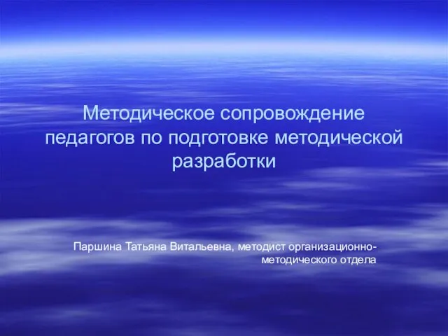 Методическое сопровождение педагогов по подготовке методической разработки Паршина Татьяна Витальевна, методист организационно-методического отдела