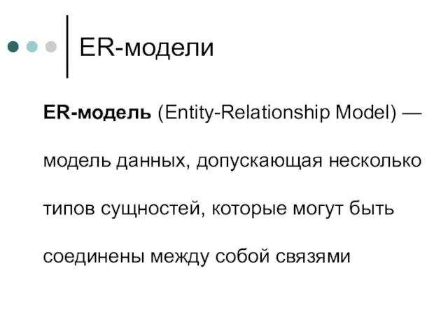 ER-модели ER-модель (Entity-Relationship Model) —модель данных, допускающая несколько типов сущностей, которые