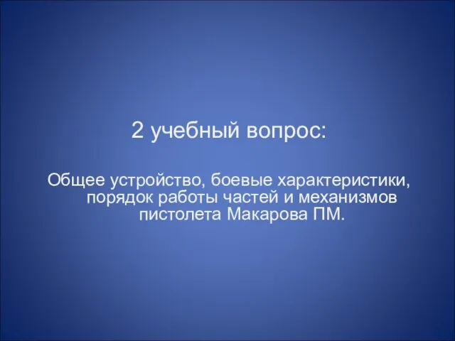 2 учебный вопрос: Общее устройство, боевые характеристики, порядок работы частей и механизмов пистолета Макарова ПМ.