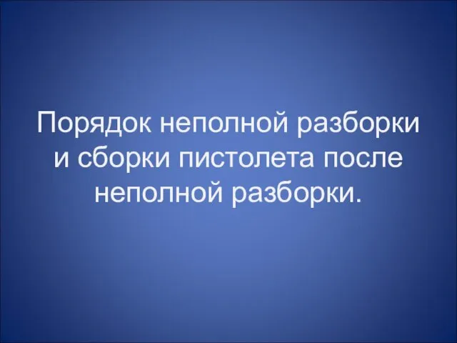 Порядок неполной разборки и сборки пистолета после неполной разборки.