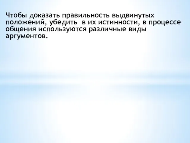 Чтобы доказать правильность выдвинутых положений, убедить в их истинности, в процессе общения используются различные виды аргументов.