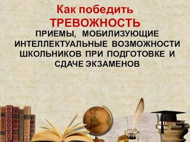 Как победить ТРЕВОЖНОСТЬ ПРИЕМЫ, МОБИЛИЗУЮЩИЕ ИНТЕЛЛЕКТУАЛЬНЫЕ ВОЗМОЖНОСТИ ШКОЛЬНИКОВ ПРИ ПОДГОТОВКЕ И СДАЧЕ ЭКЗАМЕНОВ