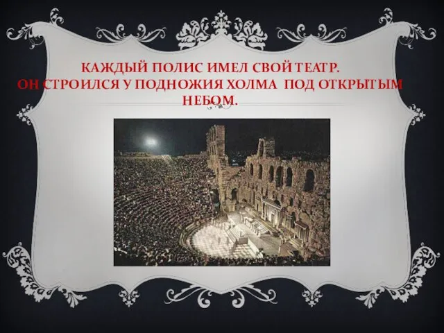 КАЖДЫЙ ПОЛИС ИМЕЛ СВОЙ ТЕАТР. ОН СТРОИЛСЯ У ПОДНОЖИЯ ХОЛМА ПОД ОТКРЫТЫМ НЕБОМ.