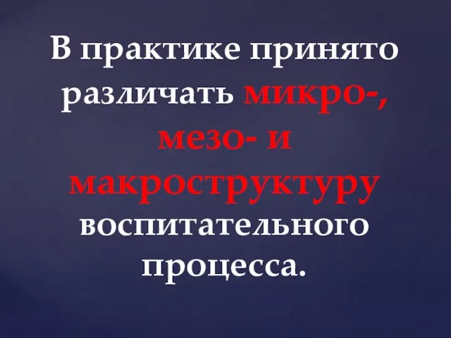 В практике принято различать микро-, мезо- и макроструктуру воспитательного процесса.