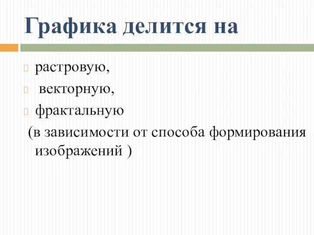 Графика делится на растровую, векторную, фрактальную (в зависимости от способа формирования изображений )