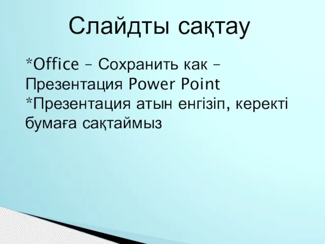 Слайдты сақтау *Office – Сохранить как – Презентация Power Point *Презентация атын енгізіп, керекті бумаға сақтаймыз