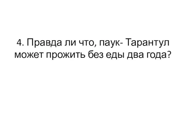 4. Правда ли что, паук- Тарантул может прожить без еды два года?