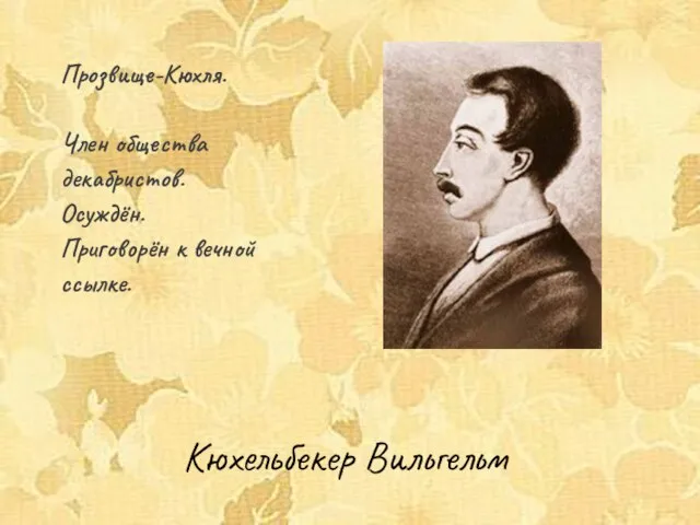 Кюхельбекер Вильгельм Прозвище-Кюхля. Член общества декабристов. Осуждён. Приговорён к вечной ссылке.