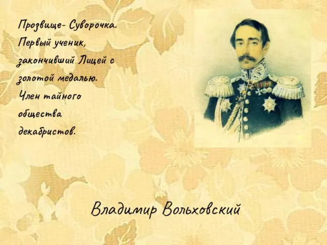 Владимир Вольховский Прозвище- Суворочка. Первый ученик, закончивший Лицей с золотой медалью. Член тайного общества декабристов.