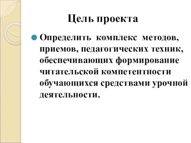 Цель проекта Определить комплекс методов, приемов, педагогических техник, обеспечивающих формирование читательской компетентности обучающихся средствами урочной деятельности.