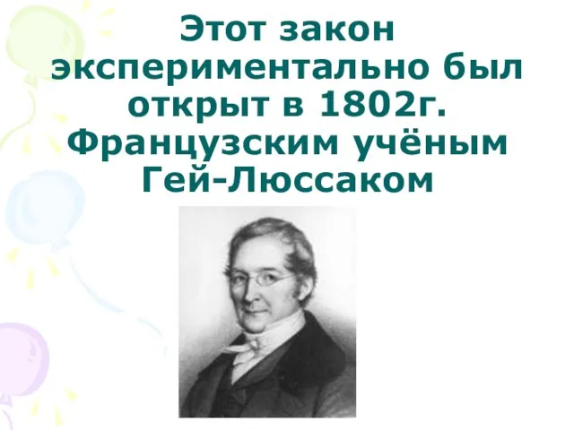 Этот закон экспериментально был открыт в 1802г. Французским учёным Гей-Люссаком