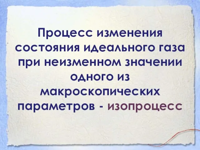 Процесс изменения состояния идеального газа при неизменном значении одного из макроскопических параметров - изопроцесс