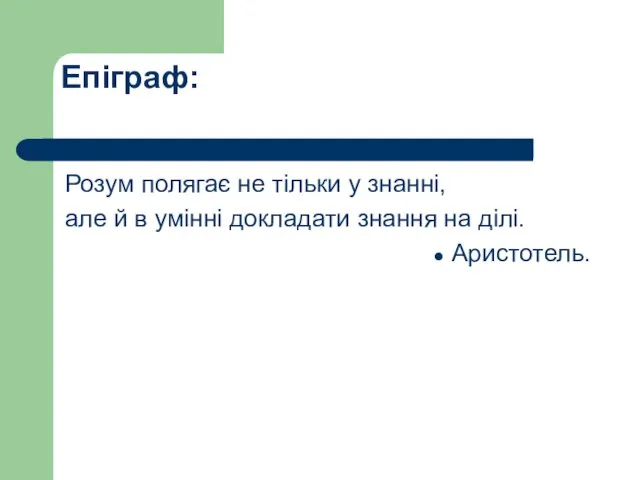 Епіграф: Розум полягає не тільки у знанні, але й в умінні докладати знання на ділі. Аристотель.