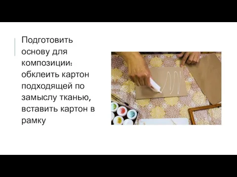 Подготовить основу для композиции: обклеить картон подходящей по замыслу тканью, вставить картон в рамку