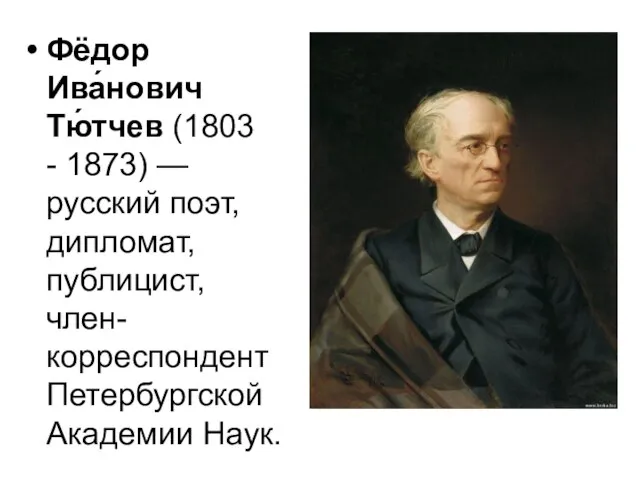 Фёдор Ива́нович Тю́тчев (1803 - 1873) — русский поэт, дипломат, публицист, член-корреспондент Петербургской Академии Наук.