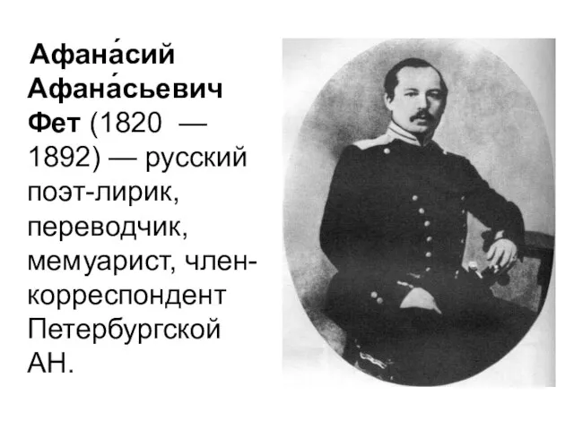 Афана́сий Афана́сьевич Фет (1820 — 1892) — русский поэт-лирик, переводчик, мемуарист, член-корреспондент Петербургской АН.