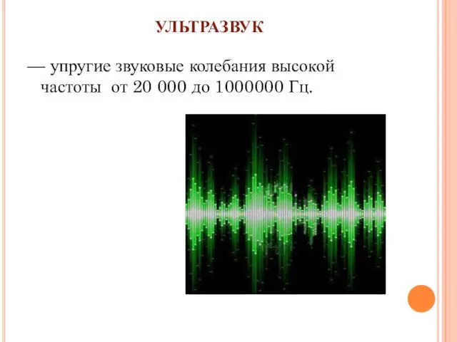 УЛЬТРАЗВУК — упругие звуковые колебания высокой частоты от 20 000 до 1000000 Гц.