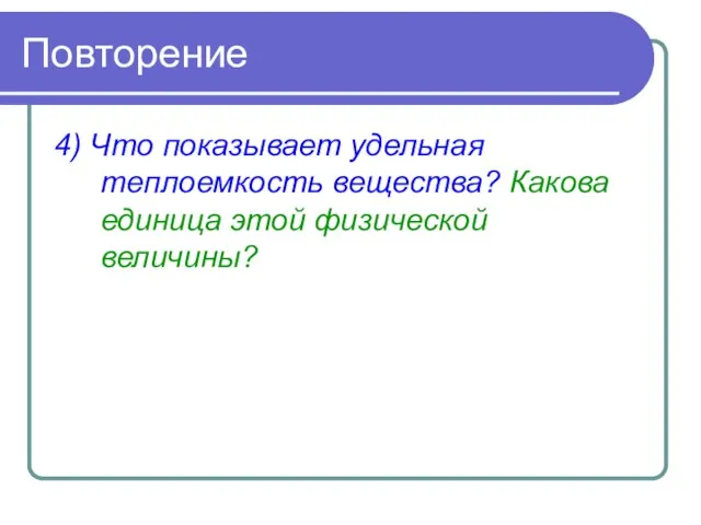 Повторение 4) Что показывает удельная теплоемкость вещества? Какова единица этой физической величины?