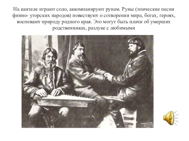 На кантеле играют соло, аккомпанируют рунам. Руны (эпические песни финно- угорских