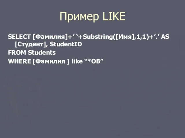 Пример LIKE SELECT [Фамилия]+’ ‘+Substring([Имя],1,1)+’.’ AS [Студент], StudentID FROM Students WHERE [Фамилия ] like “*ОВ”