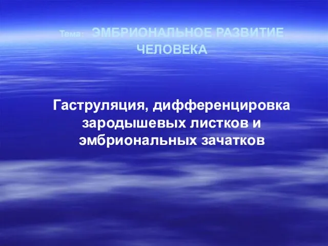 Тема: ЭМБРИОНАЛЬНОЕ РАЗВИТИЕ ЧЕЛОВЕКА Гаструляция, дифференцировка зародышевых листков и эмбриональных зачатков