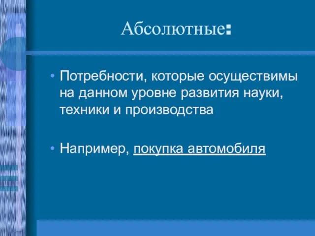 Абсолютные: Потребности, которые осуществимы на данном уровне развития науки, техники и производства Например, покупка автомобиля