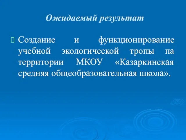 Ожидаемый результат Создание и функционирование учебной экологической тропы па территории МКОУ «Казаркинская средняя общеобразовательная школа».