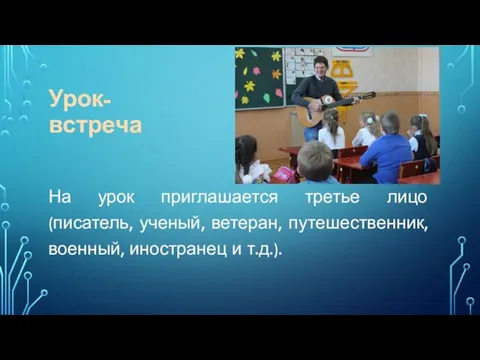 Урок-встреча На урок приглашается третье лицо (писатель, ученый, ветеран, путешественник, военный, иностранец и т.д.).