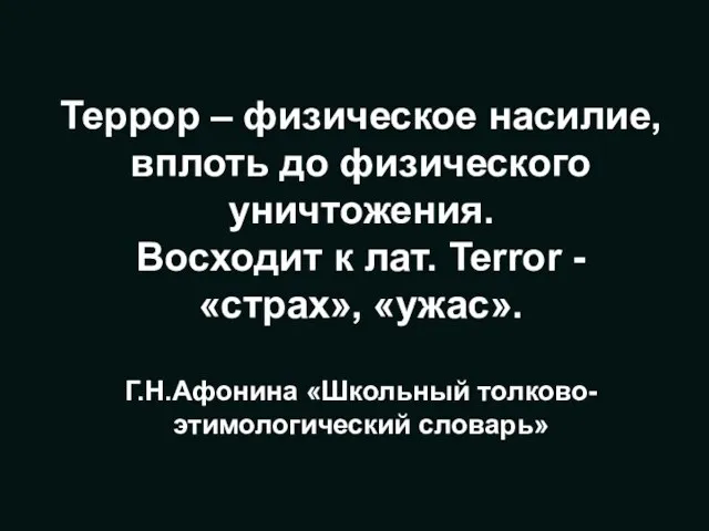 Террор – физическое насилие, вплоть до физического уничтожения. Восходит к лат.