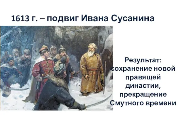 1613 г. – подвиг Ивана Сусанина Результат: сохранение новой правящей династии, прекращение Смутного времени