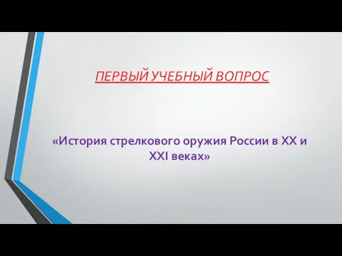 ПЕРВЫЙ УЧЕБНЫЙ ВОПРОС «История стрелкового оружия России в XX и XXI веках»