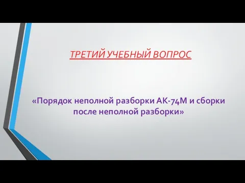 ТРЕТИЙ УЧЕБНЫЙ ВОПРОС «Порядок неполной разборки АК-74М и сборки после неполной разборки»