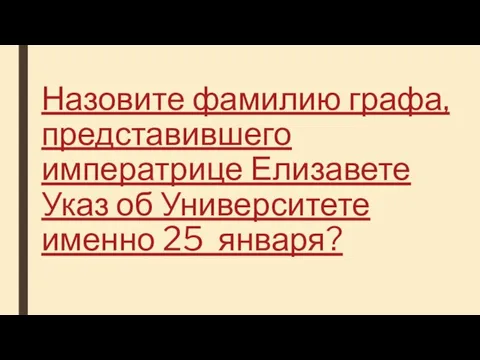 Назовите фамилию графа, представившего императрице Елизавете Указ об Университете именно 25 января?