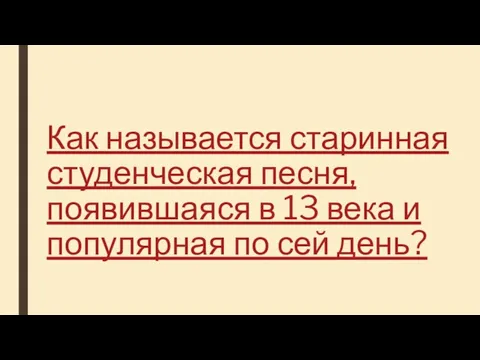 Как называется старинная студенческая песня, появившаяся в 13 века и популярная по сей день?