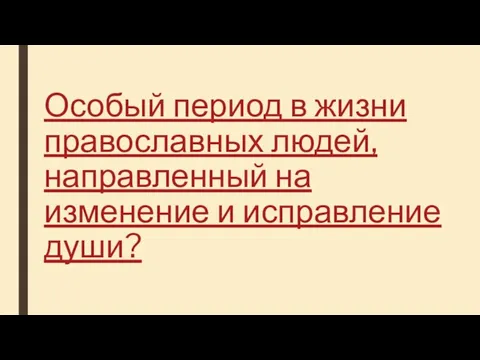 Особый период в жизни православных людей, направленный на изменение и исправление души?